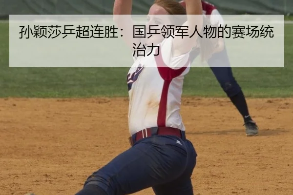孙颖莎乒超连胜：国乒领军人物的赛场统治力