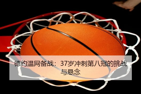 德约温网备战：37岁冲刺第八冠的挑战与悬念